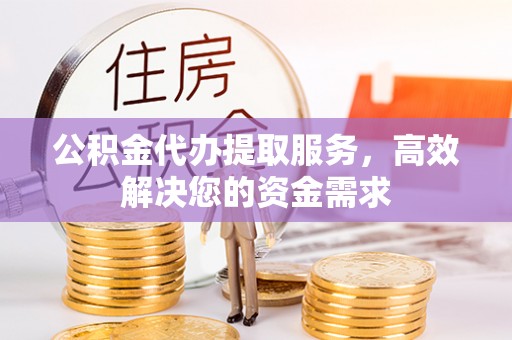 清远公积金代办提取服务，高效解决您的资金需求