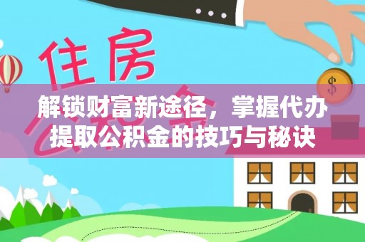 清远解锁财富新途径，掌握代办提取公积金的技巧与秘诀
