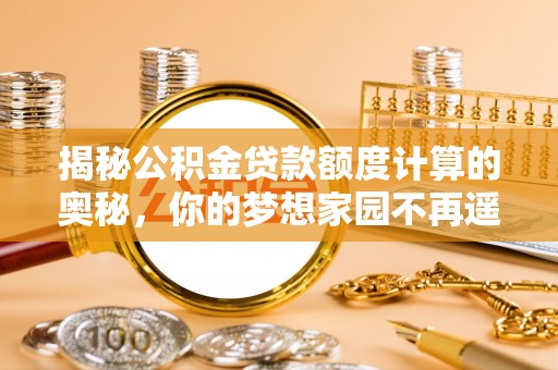 清远揭秘公积金贷款额度计算的奥秘，你的梦想家园不再遥不可及