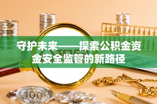 清远守护未来——探索公积金资金安全监管的新路径