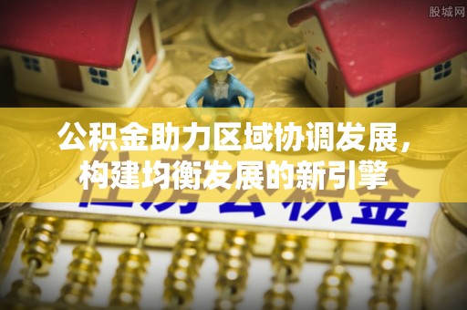 清远公积金助力区域协调发展，构建均衡发展的新引擎