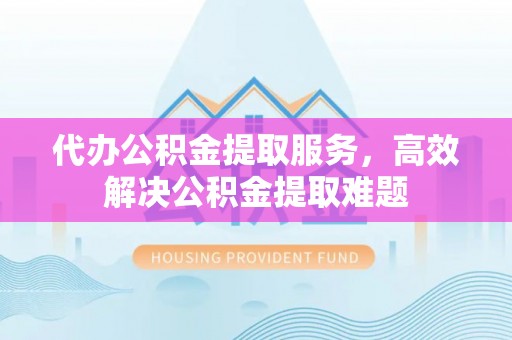清远代办公积金提取服务，高效解决公积金提取难题