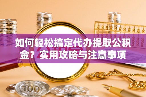 清远如何轻松搞定代办提取公积金？实用攻略与注意事项