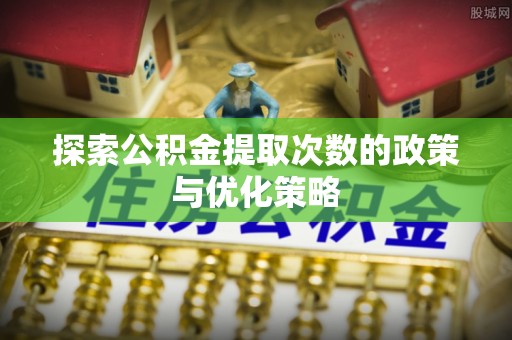 清远探索公积金提取次数的政策与优化策略
