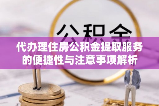 清远代办理住房公积金提取服务的便捷性与注意事项解析