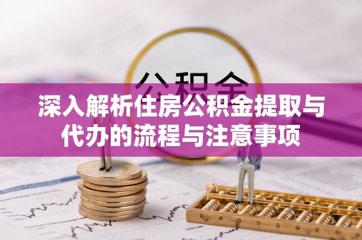 清远深入解析住房公积金提取与代办的流程与注意事项