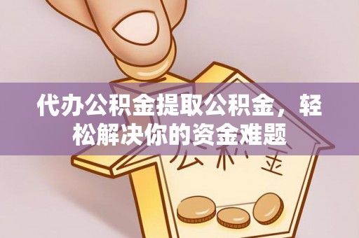 清远代办公积金提取公积金，轻松解决你的资金难题