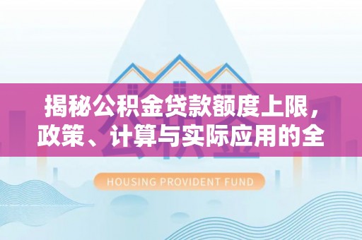 清远揭秘公积金贷款额度上限，政策、计算与实际应用的全面解析
