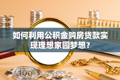 清远如何利用公积金购房贷款实现理想家园梦想？