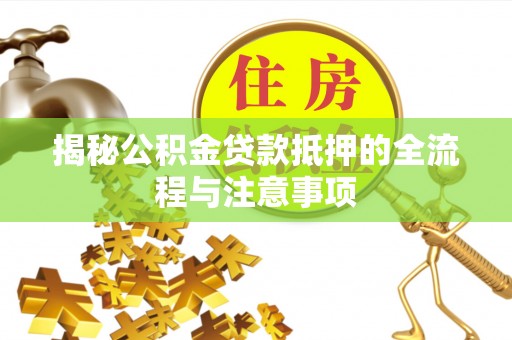 清远揭秘公积金贷款抵押的全流程与注意事项