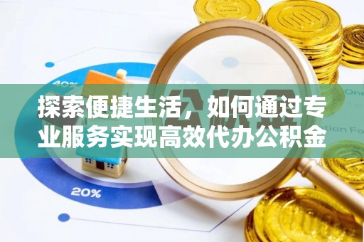 清远探索便捷生活，如何通过专业服务实现高效代办公积金提取