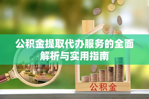 清远公积金提取代办服务的全面解析与实用指南