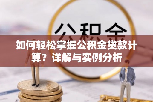清远如何轻松掌握公积金贷款计算？详解与实例分析