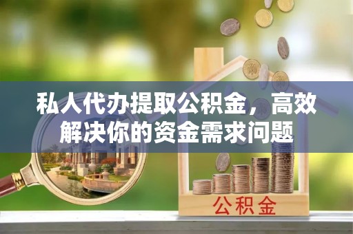 清远私人代办提取公积金，高效解决你的资金需求问题