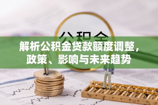 清远解析公积金贷款额度调整，政策、影响与未来趋势