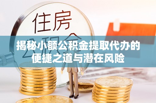 清远揭秘小额公积金提取代办的便捷之道与潜在风险