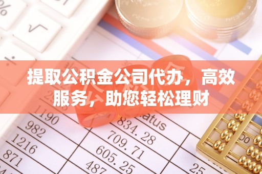 清远提取公积金公司代办，高效服务，助您轻松理财