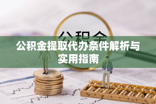 清远公积金提取代办条件解析与实用指南