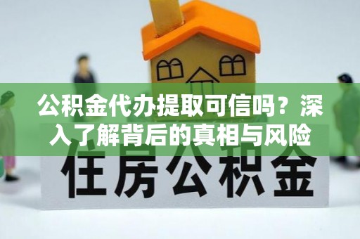 清远公积金代办提取可信吗？深入了解背后的真相与风险