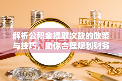 清远解析公积金提取次数的政策与技巧，助你合理规划财务未来