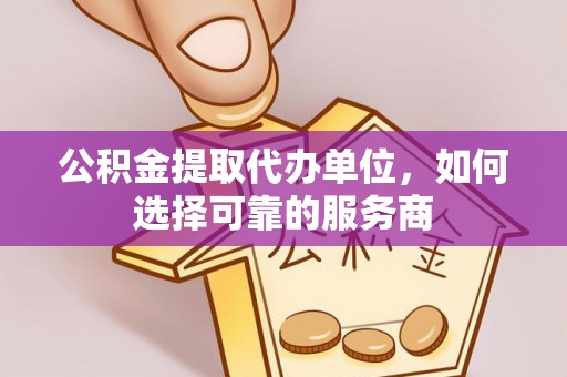 清远公积金提取代办单位，如何选择可靠的服务商