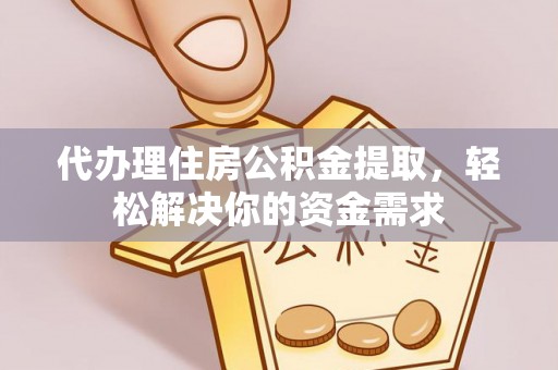 清远代办理住房公积金提取，轻松解决你的资金需求