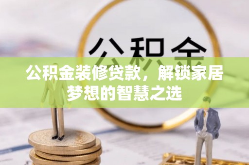 清远公积金装修贷款，解锁家居梦想的智慧之选
