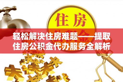 清远轻松解决住房难题——提取住房公积金代办服务全解析