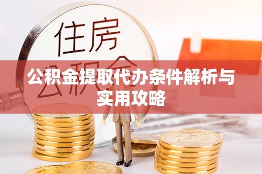 清远公积金提取代办条件解析与实用攻略