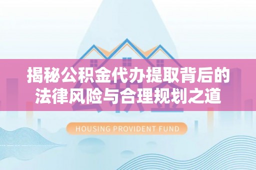 清远揭秘公积金代办提取背后的法律风险与合理规划之道