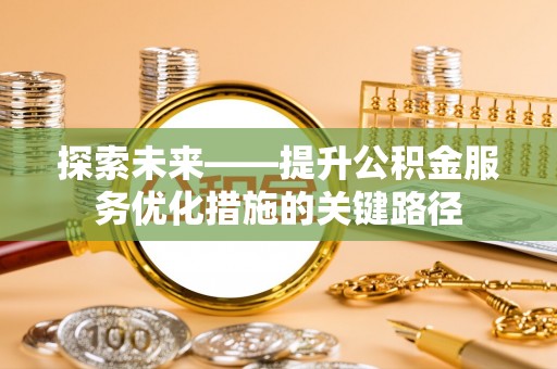 清远探索未来——提升公积金服务优化措施的关键路径