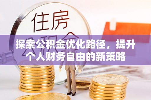 清远探索公积金优化路径，提升个人财务自由的新策略