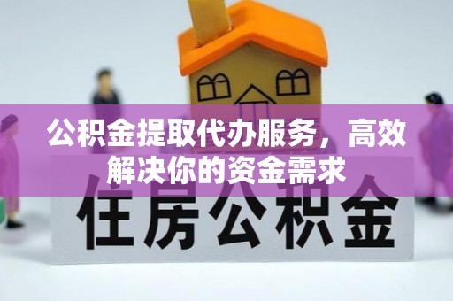 清远公积金提取代办服务，高效解决你的资金需求