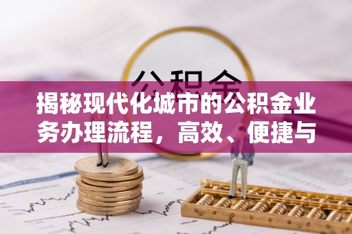清远揭秘现代化城市的公积金业务办理流程，高效、便捷与未来趋势