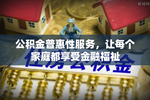 清远公积金普惠性服务，让每个家庭都享受金融福祉