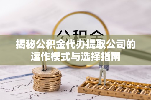 清远揭秘公积金代办提取公司的运作模式与选择指南
