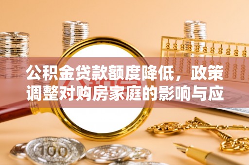 清远公积金贷款额度降低，政策调整对购房家庭的影响与应对策略