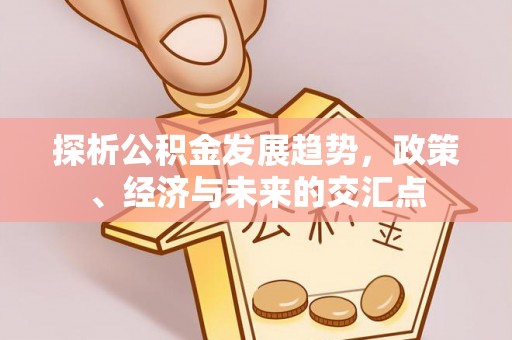 清远探析公积金发展趋势，政策、经济与未来的交汇点