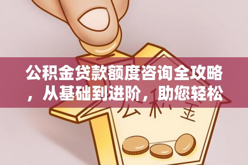 清远公积金贷款额度咨询全攻略，从基础到进阶，助您轻松掌握关键要点