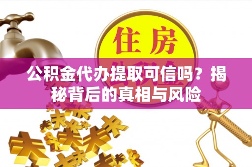 清远公积金代办提取可信吗？揭秘背后的真相与风险