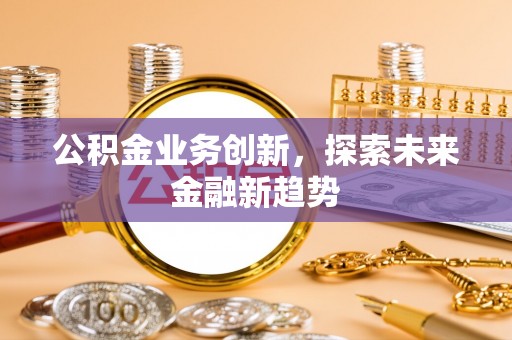 清远公积金业务创新，探索未来金融新趋势