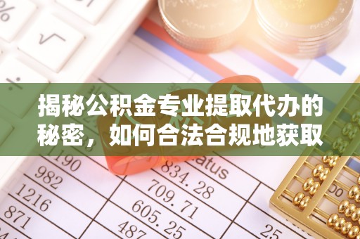清远揭秘公积金专业提取代办的秘密，如何合法合规地获取你的住房基金？