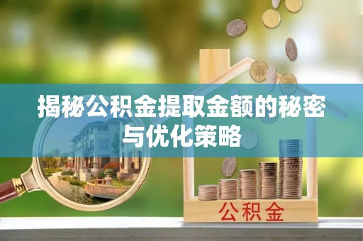 清远揭秘公积金提取金额的秘密与优化策略