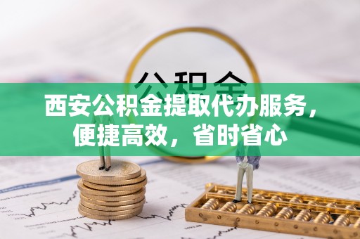 清远西安公积金提取代办服务，便捷高效，省时省心