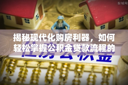 清远揭秘现代化购房利器，如何轻松掌握公积金贷款流程的每一个细节