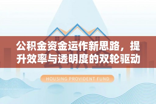 清远公积金资金运作新思路，提升效率与透明度的双轮驱动