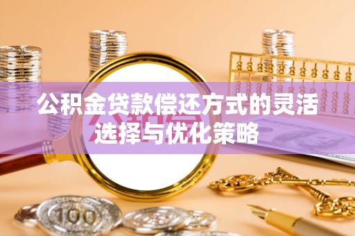 清远公积金贷款偿还方式的灵活选择与优化策略