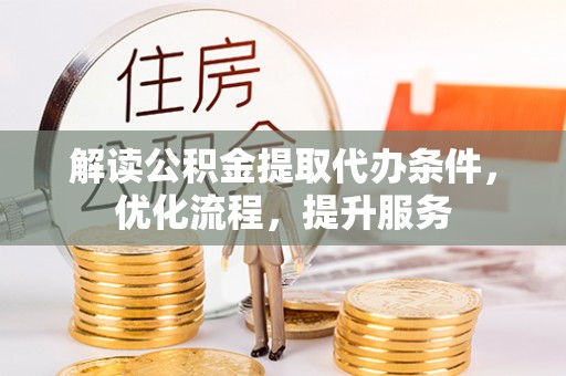 清远解读公积金提取代办条件，优化流程，提升服务