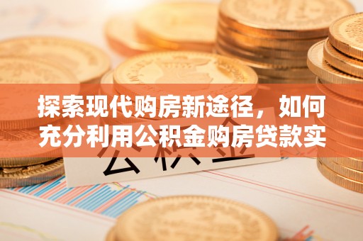 清远探索现代购房新途径，如何充分利用公积金购房贷款实现置业梦想