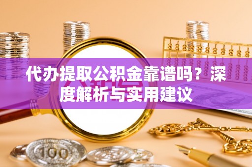 清远代办提取公积金靠谱吗？深度解析与实用建议